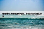 怀化体坛冰世界开放时间，怀化冰雪乐园在哪里