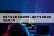 英格兰女足比赛时间结果，英格兰女足比赛时间结果公布