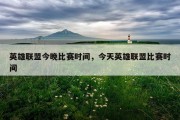 英雄联盟今晚比赛时间，今天英雄联盟比赛时间