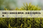 王者三十星排位比赛时间，王者三十星算什么局