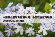 中国职业篮球队比赛时间，中国职业篮球联赛2020至2021时间表