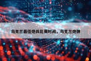 乌克兰最佳炮兵比赛时间，乌克兰炮弹