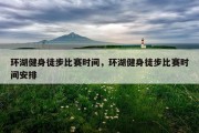 环湖健身徒步比赛时间，环湖健身徒步比赛时间安排