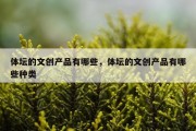 体坛的文创产品有哪些，体坛的文创产品有哪些种类