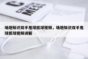 场地知识双手甩球抓球视频，场地知识双手甩球抓球视频讲解