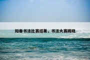 阳春书法比赛结果，书法大赛揭晓