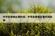 中学生歌唱比赛时间，中学生歌唱比赛时间安排