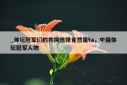 _体坛冠军们的共同选择竟然是ta，中国体坛冠军人物