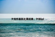 夕阳杯最新比赛结果，夕阳lpl