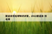 亚运会羽毛球知识问答，2022亚运会 羽毛球