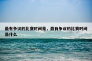 最有争议的比赛时间是，最有争议的比赛时间是什么