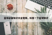 蓝球必备知识大全视频，科普一下篮球知识