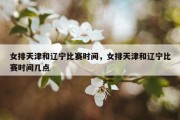 女排天津和辽宁比赛时间，女排天津和辽宁比赛时间几点
