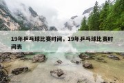 19年乒乓球比赛时间，19年乒乓球比赛时间表