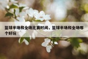 篮球半场和全场比赛时间，篮球半场和全场哪个好玩
