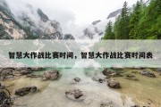 智慧大作战比赛时间，智慧大作战比赛时间表