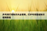乒乓球打球知识大全视频，打乒乓球基础知识视频教程
