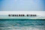 厦门游泳比赛结果，厦门游泳队