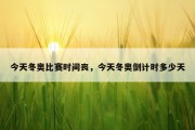 今天冬奥比赛时间丧，今天冬奥倒计时多少天