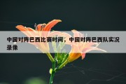 中国对阵巴西比赛时间，中国对阵巴西队实况录像
