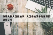 体坛人物大卫鲁迪沙，大卫鲁迪沙参加东京奥运会了吗