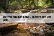 亚冠中国和日本比赛时间，亚洲杯中国与日本决赛