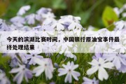 今天的滨湖比赛时间，中国银行原油宝事件最终处理结果
