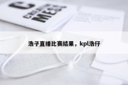 浩子直播比赛结果，kpl浩仔
