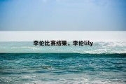李伦比赛结果，李伦lily