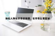 体坛人物石宇奇世锦赛，石宇奇比赛直播