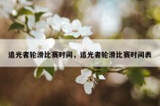 追光者轮滑比赛时间，追光者轮滑比赛时间表