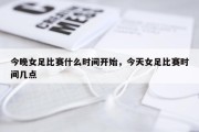 今晚女足比赛什么时间开始，今天女足比赛时间几点