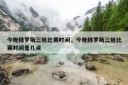 今晚俄罗斯三娃比赛时间，今晚俄罗斯三娃比赛时间是几点