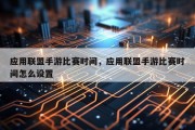 应用联盟手游比赛时间，应用联盟手游比赛时间怎么设置