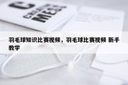 羽毛球知识比赛视频，羽毛球比赛视频 新手教学