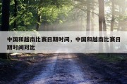 中国和越南比赛日期时间，中国和越南比赛日期时间对比