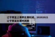 辽宁男篮上赛季比赛时间，20202021辽宁男篮比赛时间表