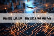 襄阳楚超比赛结果，襄阳楚星足球俱乐部教练