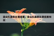梁山队最新比赛结果，梁山队最新比赛结果如何