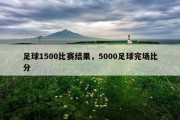 足球1500比赛结果，5000足球完场比分