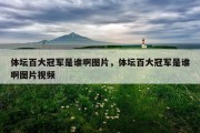 体坛百大冠军是谁啊图片，体坛百大冠军是谁啊图片视频