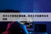 天才小子游戏比赛结果，天才小子在都市全文阅读