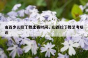 山西少儿拉丁舞比赛时间，山西拉丁舞艺考培训