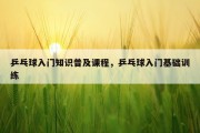 乒乓球入门知识普及课程，乒乓球入门基础训练
