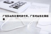 广东队山东比赛时间今天，广东对山东比赛结果