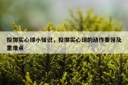投掷实心球小知识，投掷实心球的动作要领及重难点
