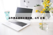 斗牛西昌最新比赛结果，斗牛 比赛