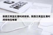 新西兰男篮比赛时间安排，新西兰男篮比赛时间安排在哪里