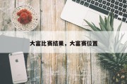 大富比赛结果，大富赛位置