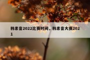 韩素音2022比赛时间，韩素音大赛2021